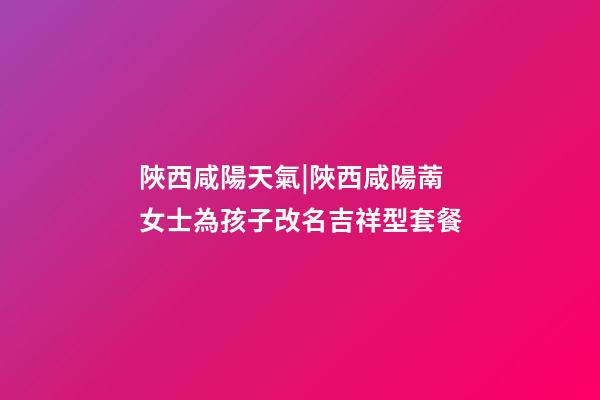 陜西咸陽天氣|陜西咸陽萳女士為孩子改名吉祥型套餐-第1張-公司起名-玄機派